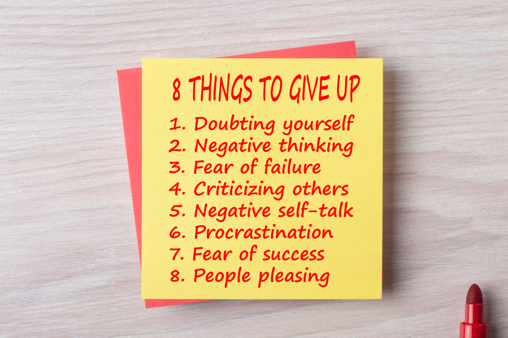 8 things to give up
doubting yourself
negative thinking
fear of failure
criticizing others
negative self-talk
procrastination
fear of success
people pleasing